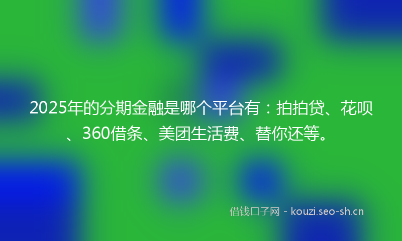 2025年的分期金融是哪个平台有：拍拍贷、花呗、360借条、美团生活费、替你还等。
