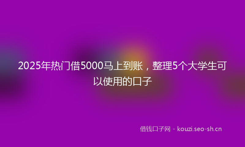 2025年热门借5000马上到账，整理5个大学生可以使用的口子