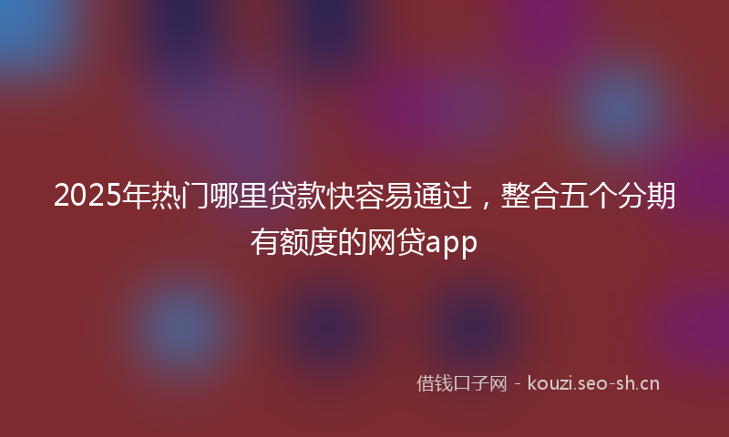 2025年热门哪里贷款快容易通过，整合五个分期有额度的网贷app