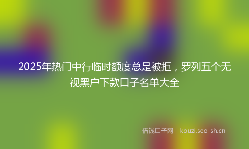 2025年热门中行临时额度总是被拒，罗列五个无视黑户下款口子名单大全