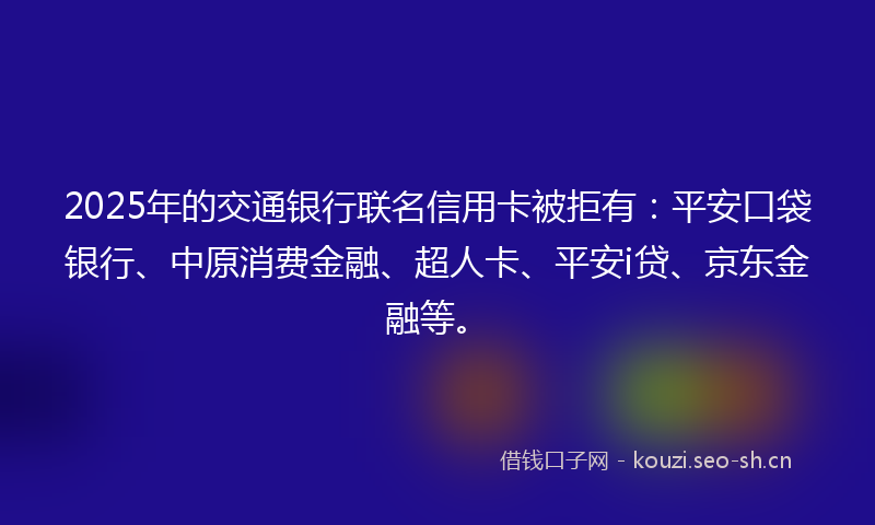 2025年的交通银行联名信用卡被拒有：平安口袋银行、中原消费金融、超人卡、平安i贷、京东金融等。