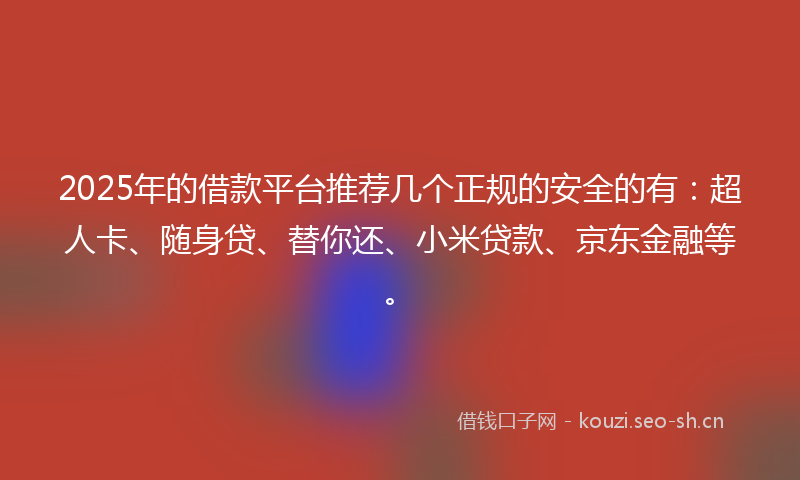 2025年的借款平台推荐几个正规的安全的有：超人卡、随身贷、替你还、小米贷款、京东金融等。