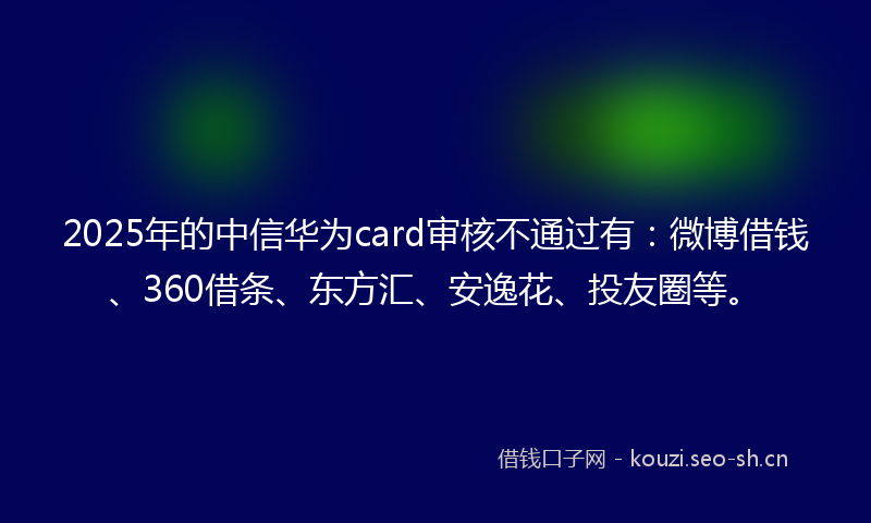 2025年的中信华为card审核不通过有：微博借钱、360借条、东方汇、安逸花、投友圈等。