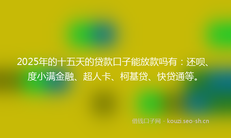 2025年的十五天的贷款口子能放款吗有：还呗、度小满金融、超人卡、柯基贷、快贷通等。