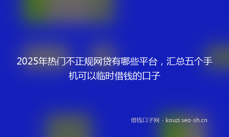 2025年热门不正规网贷有哪些平台，汇总五个手机可以临时借钱的口子