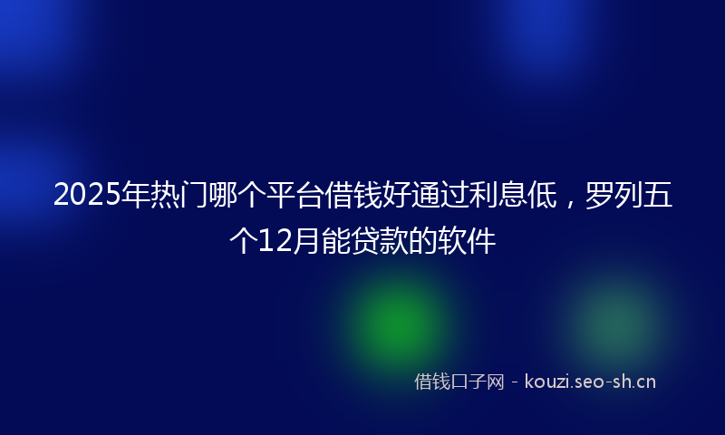 2025年热门哪个平台借钱好通过利息低，罗列五个12月能贷款的软件