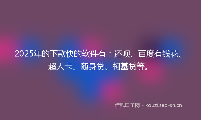 2025年的下款快的软件有：还呗、百度有钱花、超人卡、随身贷、柯基贷等。