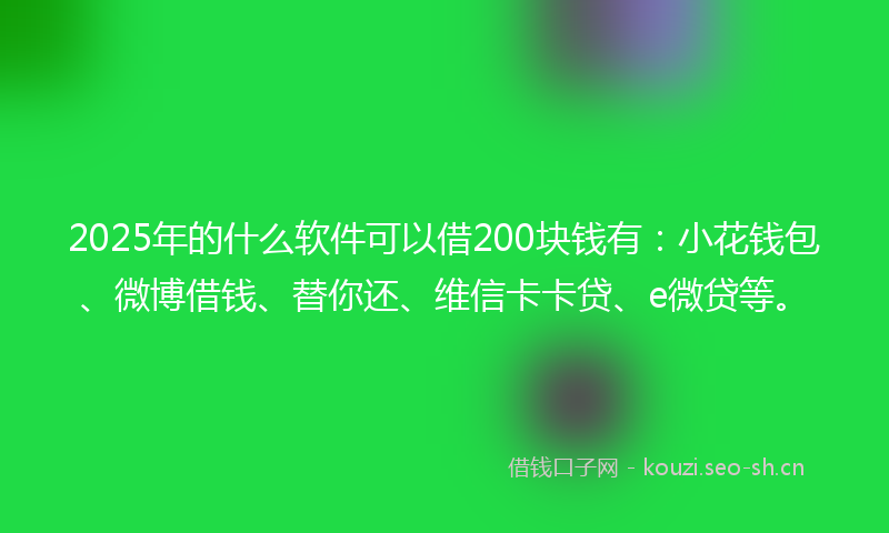 2025年的什么软件可以借200块钱有：小花钱包、微博借钱、替你还、维信卡卡贷、e微贷等。