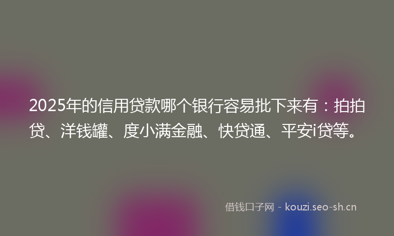 2025年的信用贷款哪个银行容易批下来有：拍拍贷、洋钱罐、度小满金融、快贷通、平安i贷等。