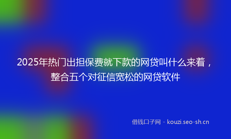 2025年热门出担保费就下款的网贷叫什么来着，整合五个对征信宽松的网贷软件