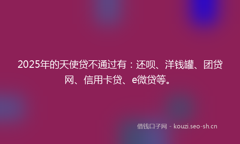 2025年的天使贷不通过有：还呗、洋钱罐、团贷网、信用卡贷、e微贷等。