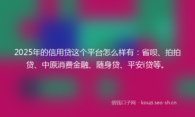 2025年的信用贷这个平台怎么样有：省呗、拍拍贷、中原消费金融、随身贷、平安i贷等。