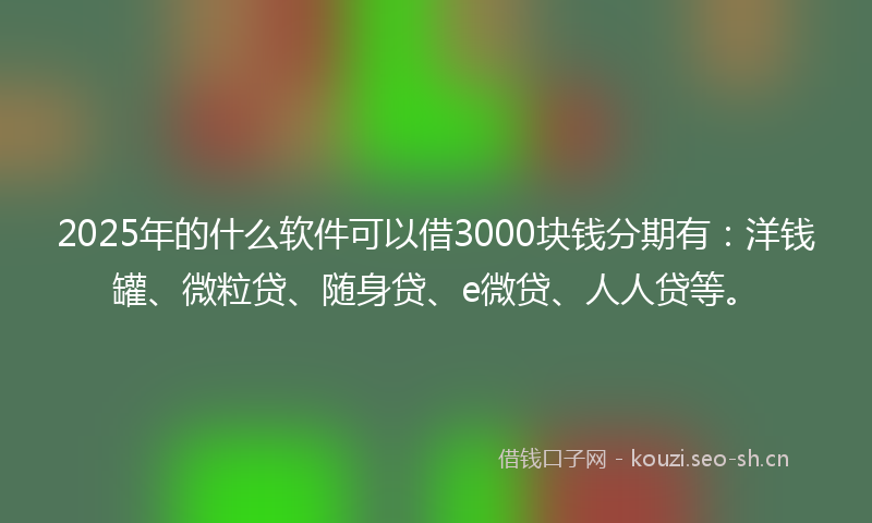 2025年的什么软件可以借3000块钱分期有：洋钱罐、微粒贷、随身贷、e微贷、人人贷等。