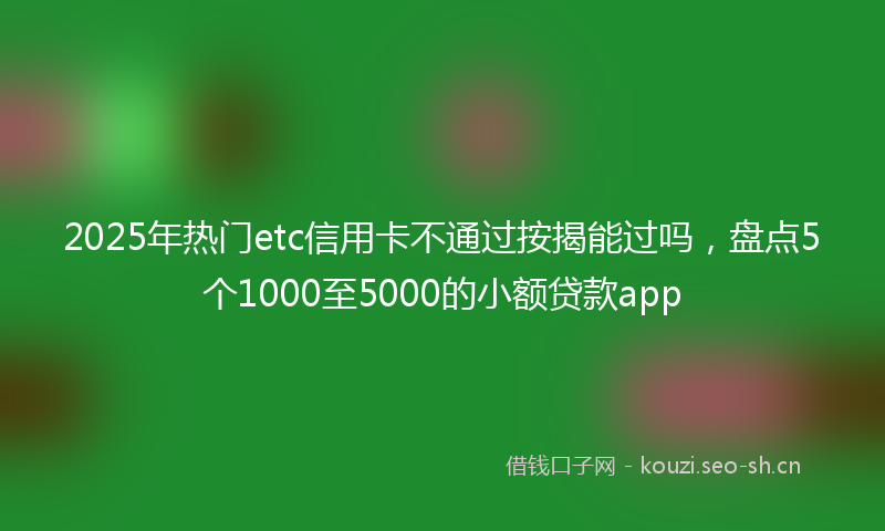 2025年热门etc信用卡不通过按揭能过吗，盘点5个1000至5000的小额贷款app