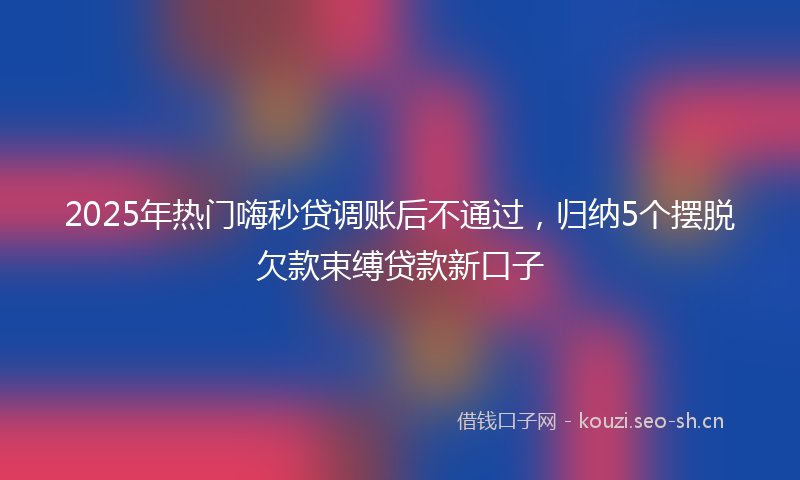 2025年热门嗨秒贷调账后不通过，归纳5个摆脱欠款束缚贷款新口子