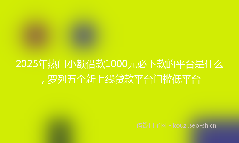 2025年热门小额借款1000元必下款的平台是什么，罗列五个新上线贷款平台门槛低平台