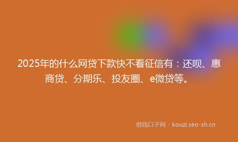 2025年的什么网贷下款快不看征信有：还呗、惠商贷、分期乐、投友圈、e微贷等。