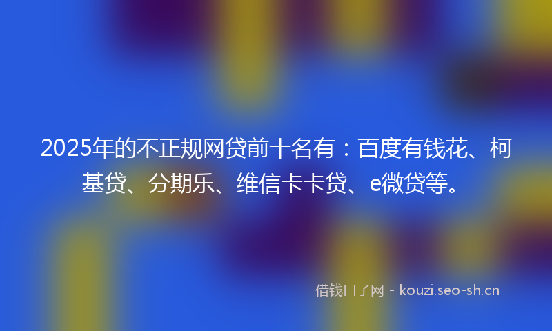 2025年的不正规网贷前十名有：百度有钱花、柯基贷、分期乐、维信卡卡贷、e微贷等。