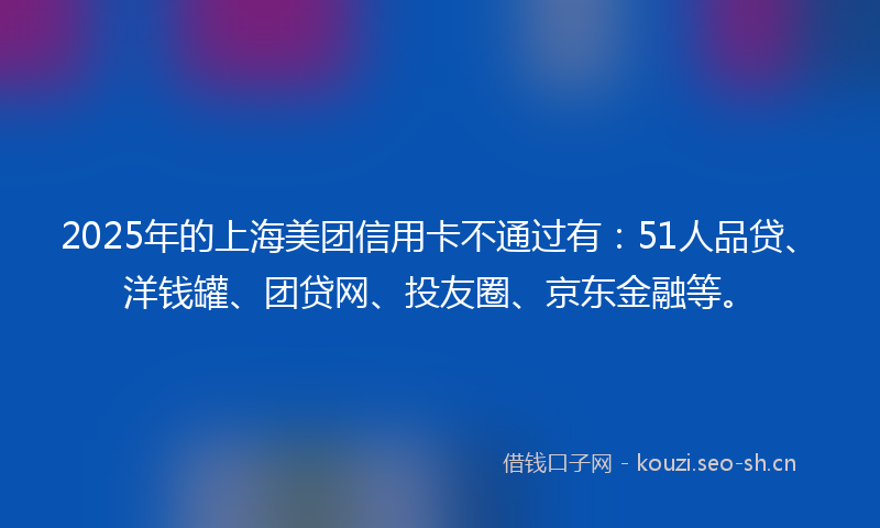 2025年的上海美团信用卡不通过有：51人品贷、洋钱罐、团贷网、投友圈、京东金融等。