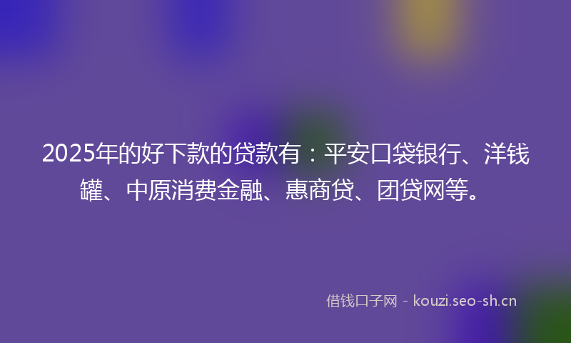 2025年的好下款的贷款有：平安口袋银行、洋钱罐、中原消费金融、惠商贷、团贷网等。