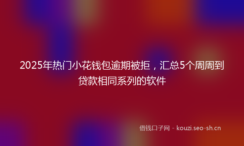 2025年热门小花钱包逾期被拒，汇总5个周周到贷款相同系列的软件