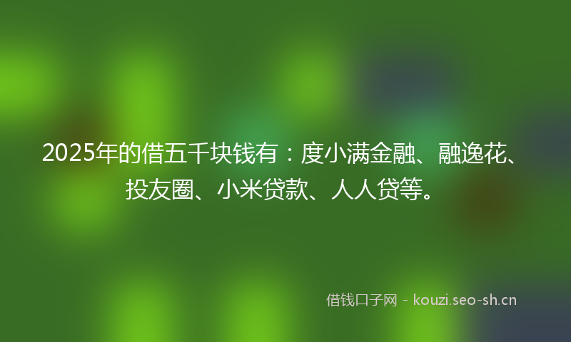 2025年的借五千块钱有：度小满金融、融逸花、投友圈、小米贷款、人人贷等。