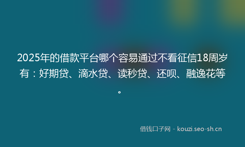 2025年的借款平台哪个容易通过不看征信18周岁有：好期贷、滴水贷、读秒贷、还呗、融逸花等。