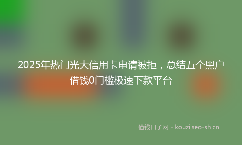 2025年热门光大信用卡申请被拒，总结五个黑户借钱0门槛极速下款平台