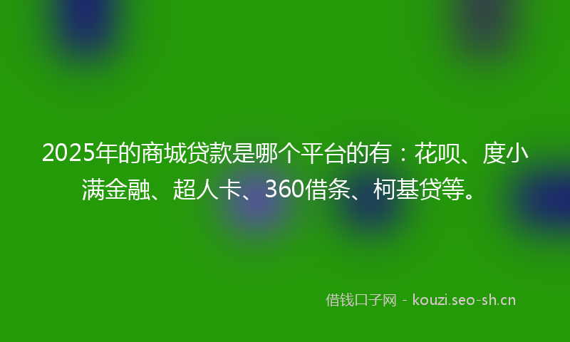 2025年的商城贷款是哪个平台的有：花呗、度小满金融、超人卡、360借条、柯基贷等。