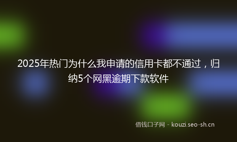 2025年热门为什么我申请的信用卡都不通过，归纳5个网黑逾期下款软件