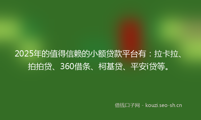 2025年的值得信赖的小额贷款平台有：拉卡拉、拍拍贷、360借条、柯基贷、平安i贷等。