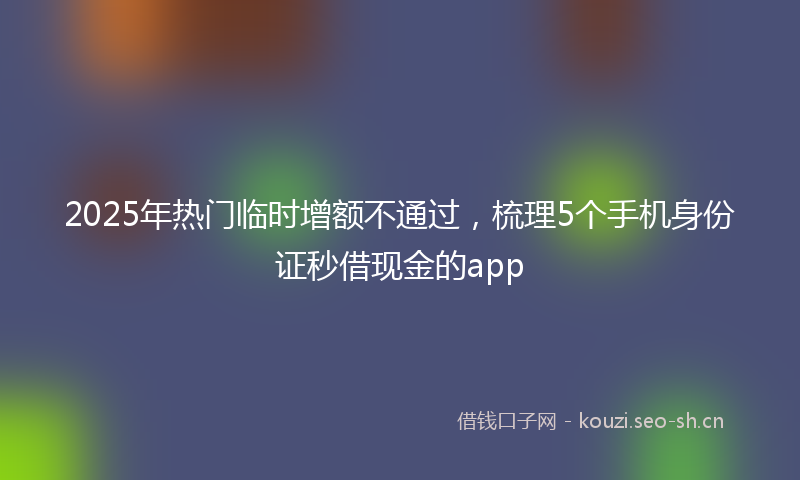 2025年热门临时增额不通过，梳理5个手机身份证秒借现金的app