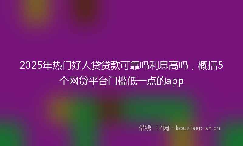 2025年热门好人贷贷款可靠吗利息高吗，概括5个网贷平台门槛低一点的app