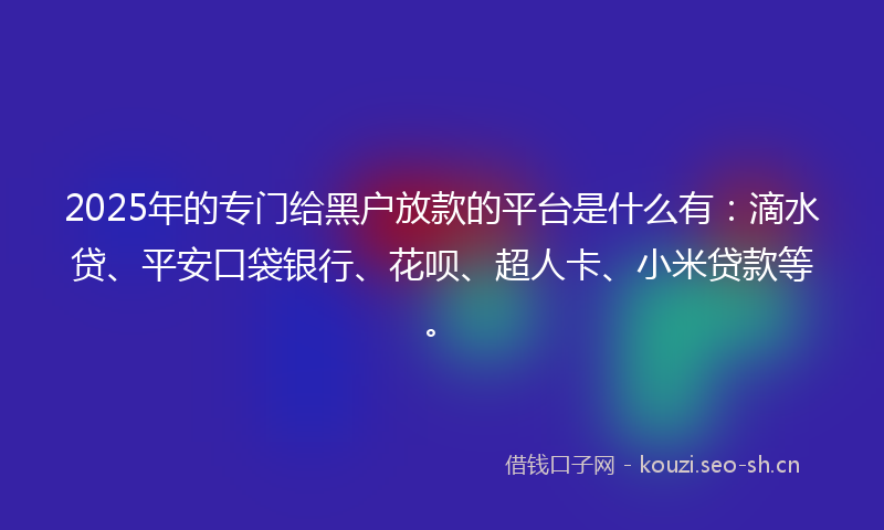 2025年的专门给黑户放款的平台是什么有：滴水贷、平安口袋银行、花呗、超人卡、小米贷款等。