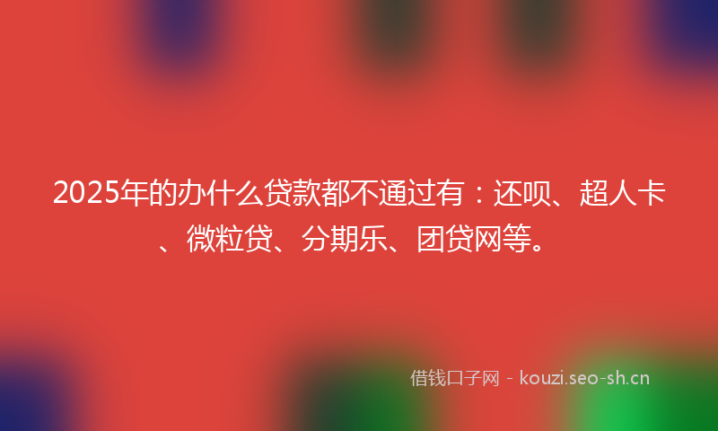 2025年的办什么贷款都不通过有：还呗、超人卡、微粒贷、分期乐、团贷网等。