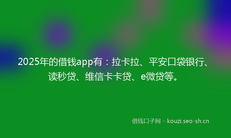 2025年的借钱app有：拉卡拉、平安口袋银行、读秒贷、维信卡卡贷、e微贷等。
