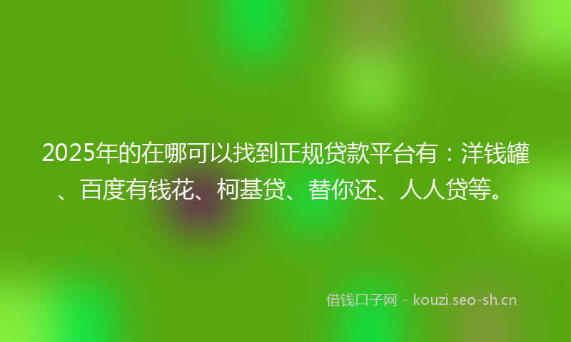 2025年的在哪可以找到正规贷款平台有：洋钱罐、百度有钱花、柯基贷、替你还、人人贷等。