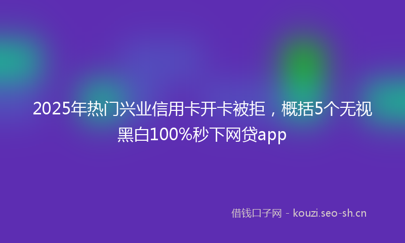 2025年热门兴业信用卡开卡被拒，概括5个无视黑白100%秒下网贷app