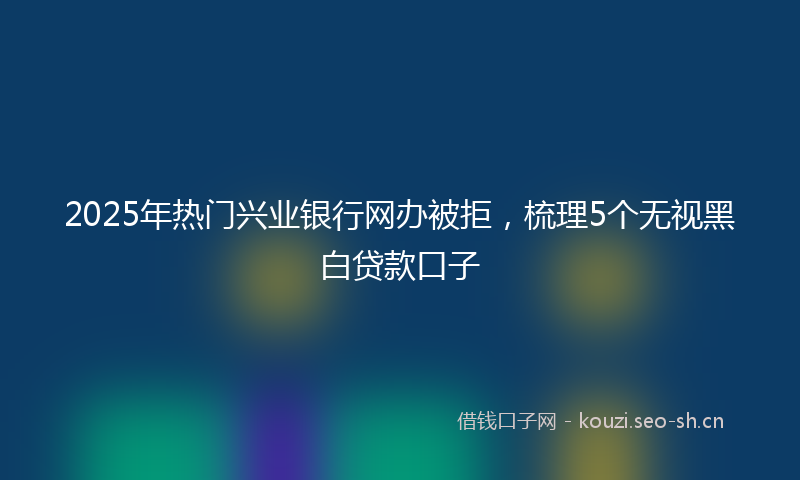 2025年热门兴业银行网办被拒，梳理5个无视黑白贷款口子