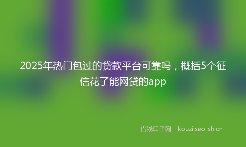 2025年热门包过的贷款平台可靠吗，概括5个征信花了能网贷的app