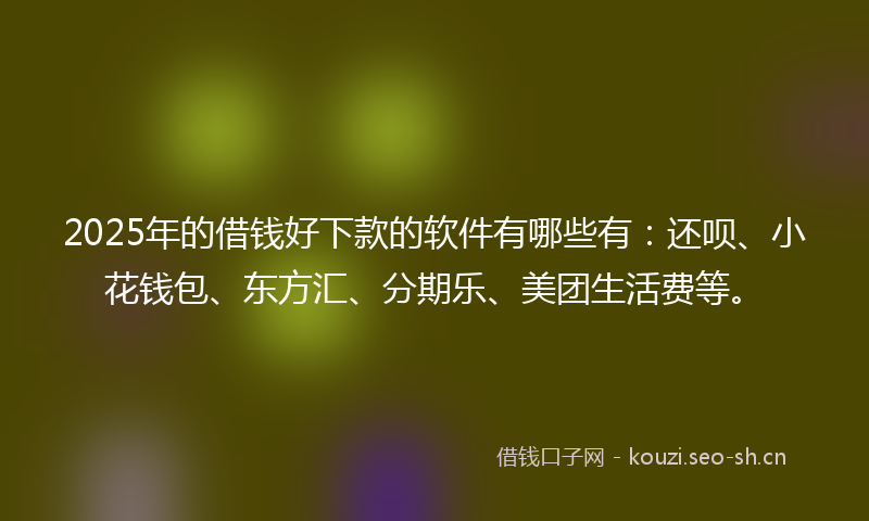 2025年的借钱好下款的软件有哪些有：还呗、小花钱包、东方汇、分期乐、美团生活费等。