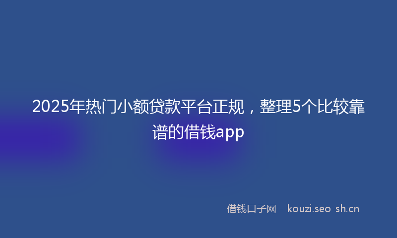 2025年热门小额贷款平台正规，整理5个比较靠谱的借钱app