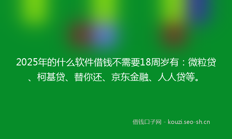2025年的什么软件借钱不需要18周岁有：微粒贷、柯基贷、替你还、京东金融、人人贷等。