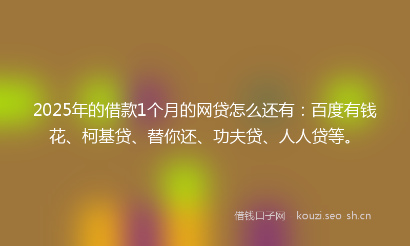 2025年的借款1个月的网贷怎么还有：百度有钱花、柯基贷、替你还、功夫贷、人人贷等。