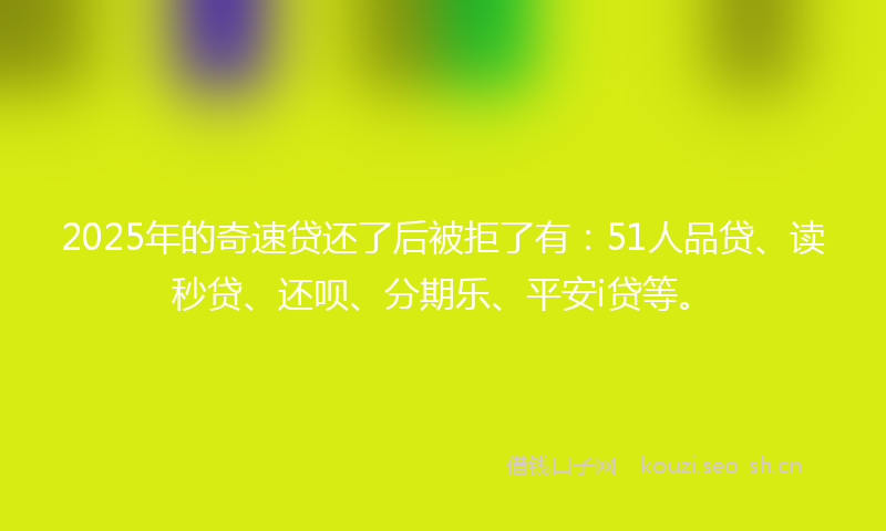 2025年的奇速贷还了后被拒了有：51人品贷、读秒贷、还呗、分期乐、平安i贷等。