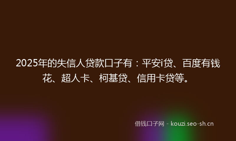 2025年的失信人贷款口子有:平安i贷、百度有钱花、超人卡、柯基贷、信用卡贷等。