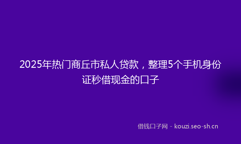 2025年热门商丘市私人贷款，整理5个手机身份证秒借现金的口子