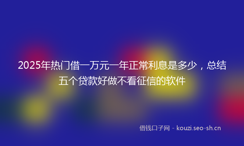 2025年热门借一万元一年正常利息是多少，总结五个贷款好做不看征信的软件