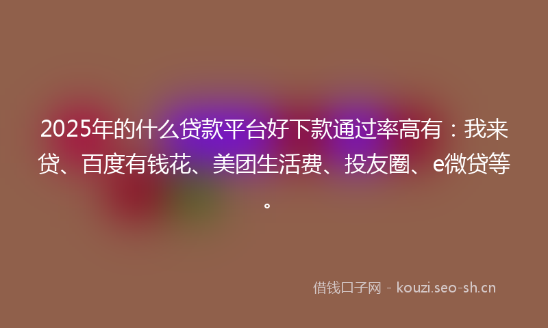 2025年的什么贷款平台好下款通过率高有：我来贷、百度有钱花、美团生活费、投友圈、e微贷等。