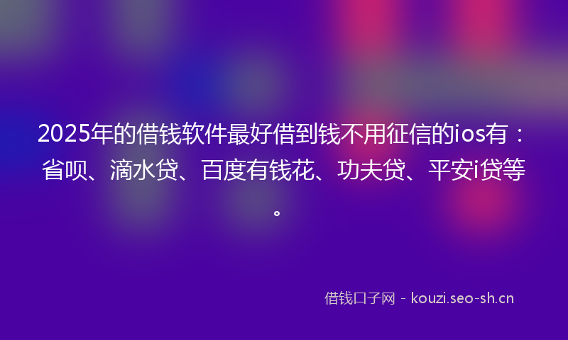 2025年的借钱软件最好借到钱不用征信的ios有：省呗、滴水贷、百度有钱花、功夫贷、平安i贷等。